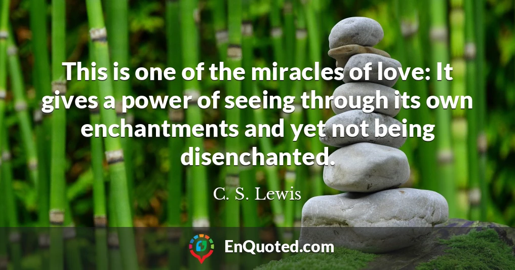 This is one of the miracles of love: It gives a power of seeing through its own enchantments and yet not being disenchanted.