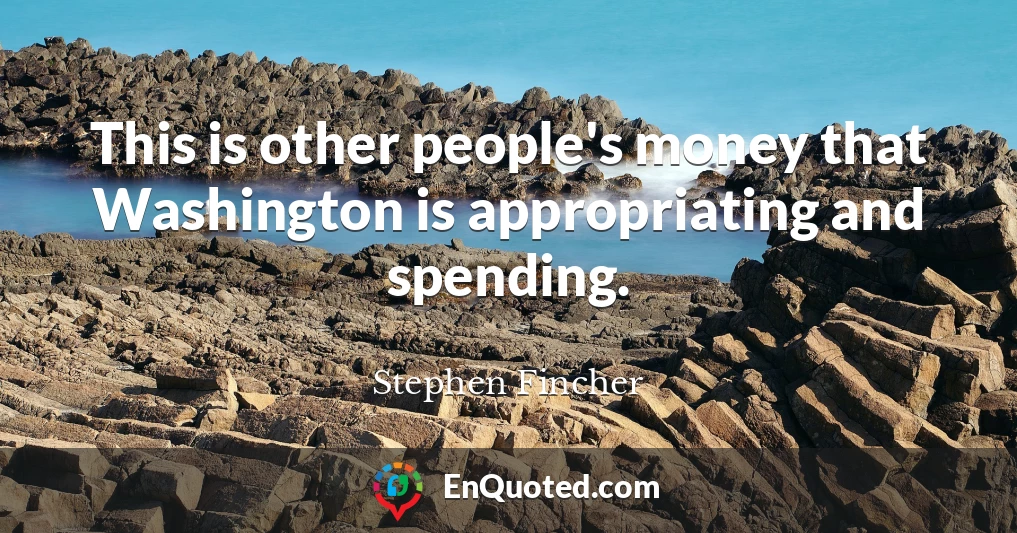 This is other people's money that Washington is appropriating and spending.