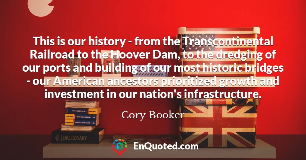 This is our history - from the Transcontinental Railroad to the Hoover Dam, to the dredging of our ports and building of our most historic bridges - our American ancestors prioritized growth and investment in our nation's infrastructure.