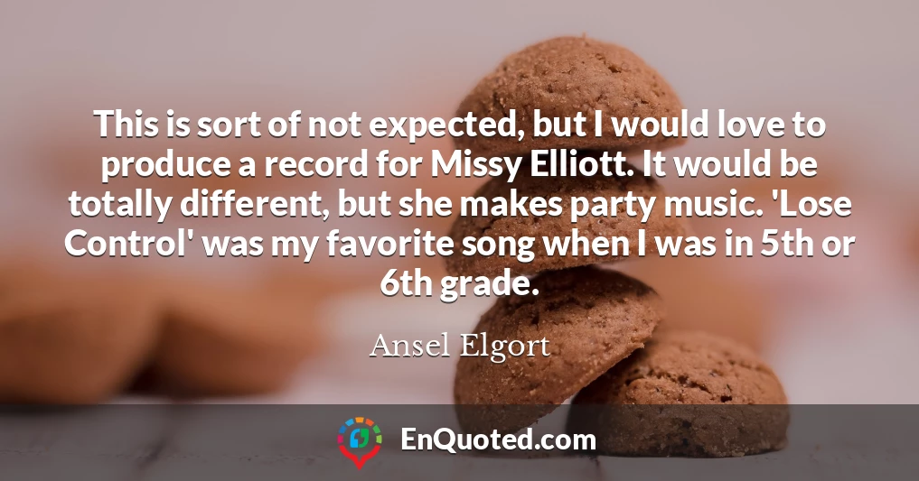 This is sort of not expected, but I would love to produce a record for Missy Elliott. It would be totally different, but she makes party music. 'Lose Control' was my favorite song when I was in 5th or 6th grade.