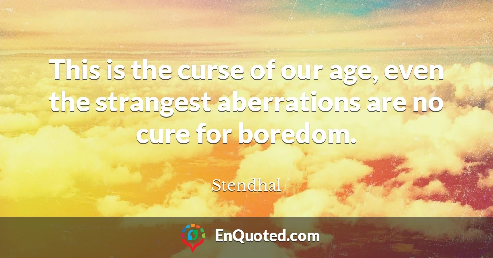 This is the curse of our age, even the strangest aberrations are no cure for boredom.