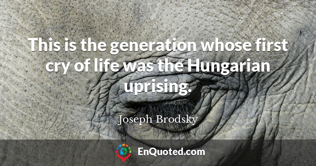 This is the generation whose first cry of life was the Hungarian uprising.