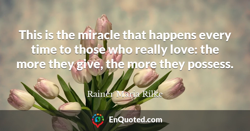 This is the miracle that happens every time to those who really love: the more they give, the more they possess.