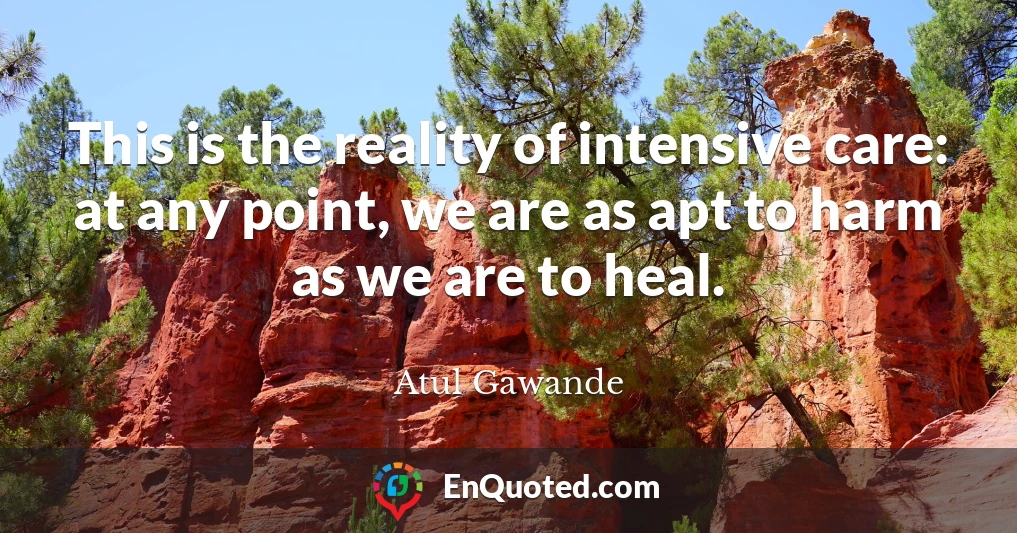 This is the reality of intensive care: at any point, we are as apt to harm as we are to heal.
