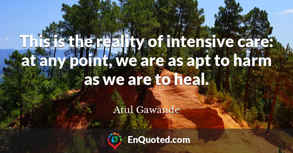 This is the reality of intensive care: at any point, we are as apt to harm as we are to heal.