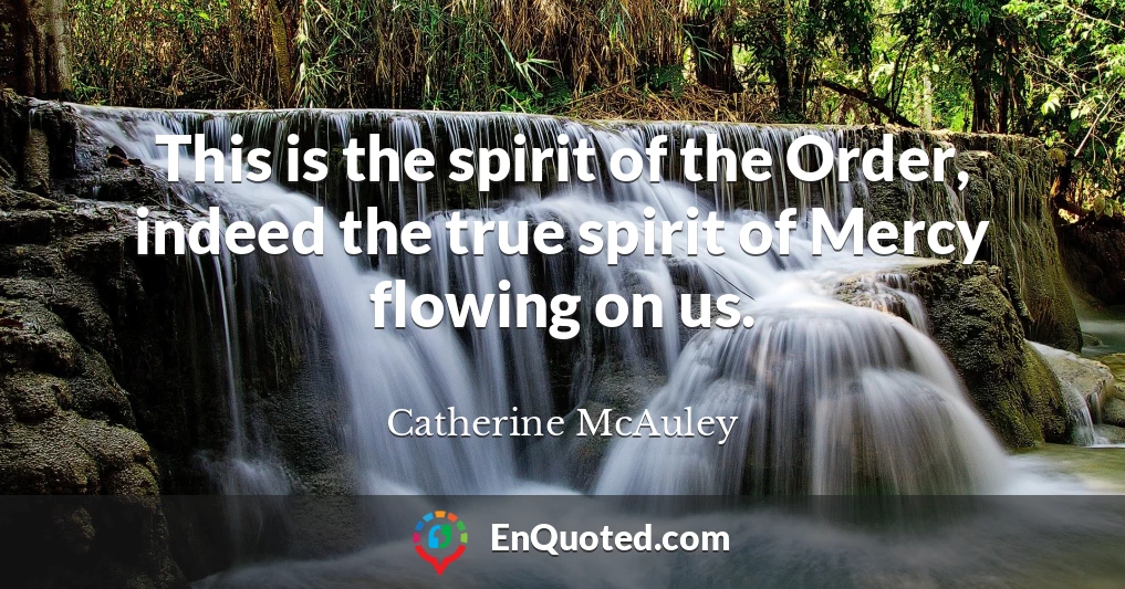 This is the spirit of the Order, indeed the true spirit of Mercy flowing on us.