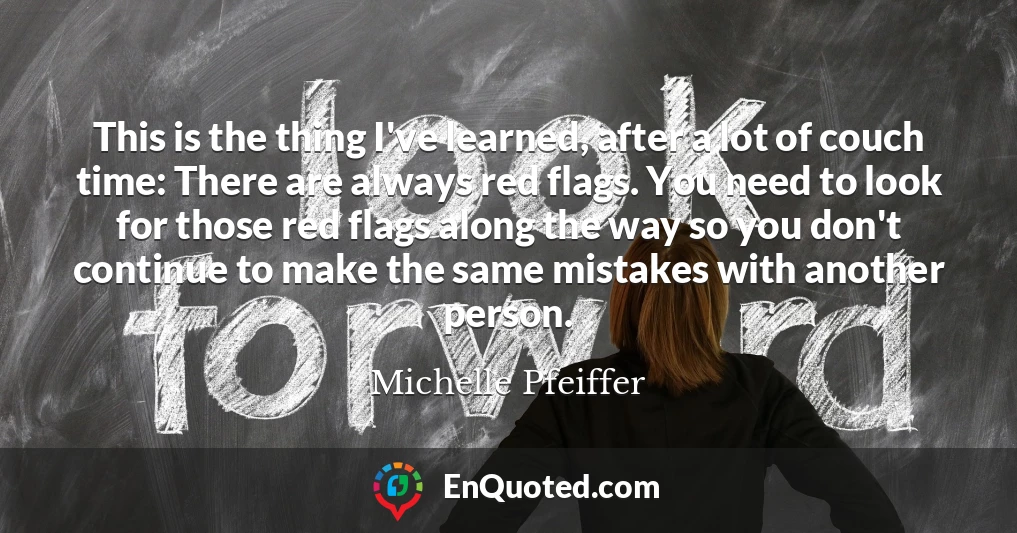 This is the thing I've learned, after a lot of couch time: There are always red flags. You need to look for those red flags along the way so you don't continue to make the same mistakes with another person.