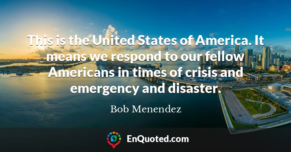 This is the United States of America. It means we respond to our fellow Americans in times of crisis and emergency and disaster.