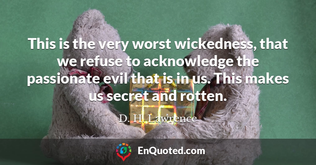This is the very worst wickedness, that we refuse to acknowledge the passionate evil that is in us. This makes us secret and rotten.