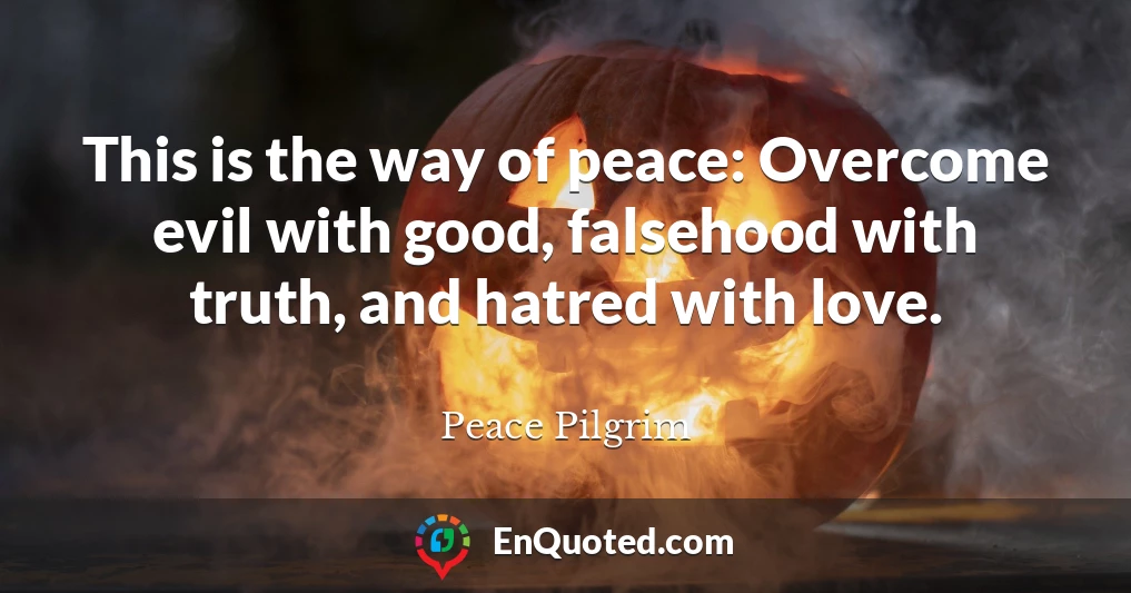 This is the way of peace: Overcome evil with good, falsehood with truth, and hatred with love.