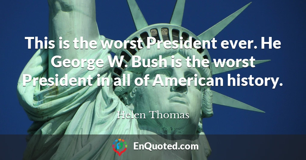 This is the worst President ever. He George W. Bush is the worst President in all of American history.