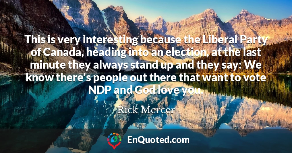 This is very interesting because the Liberal Party of Canada, heading into an election, at the last minute they always stand up and they say: We know there's people out there that want to vote NDP and God love you.