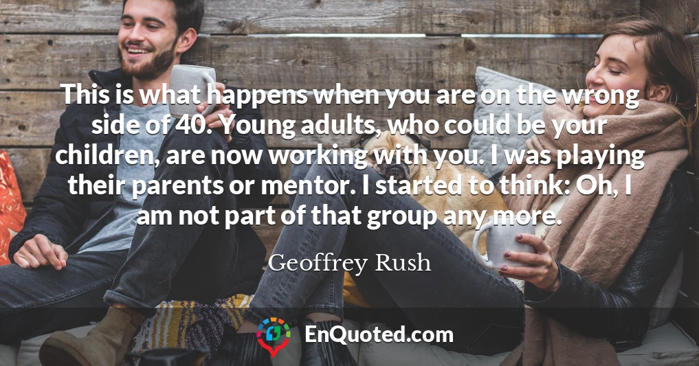 This is what happens when you are on the wrong side of 40. Young adults, who could be your children, are now working with you. I was playing their parents or mentor. I started to think: Oh, I am not part of that group any more.