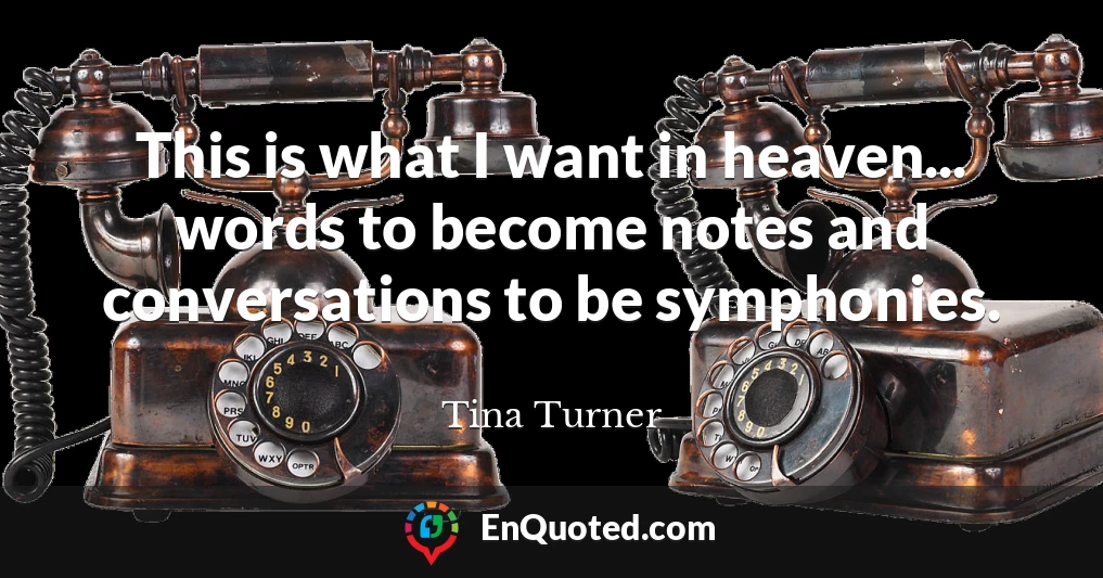 This is what I want in heaven... words to become notes and conversations to be symphonies.