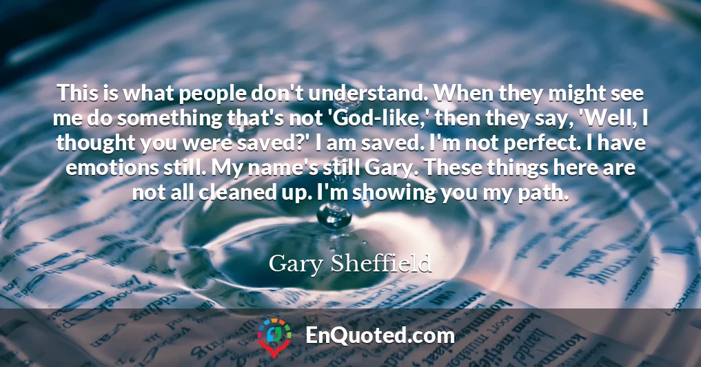This is what people don't understand. When they might see me do something that's not 'God-like,' then they say, 'Well, I thought you were saved?' I am saved. I'm not perfect. I have emotions still. My name's still Gary. These things here are not all cleaned up. I'm showing you my path.