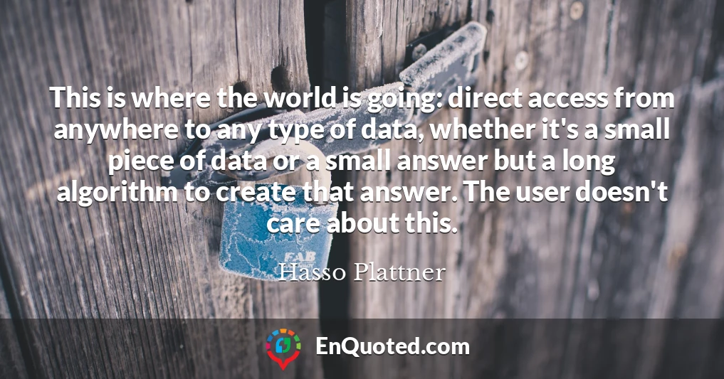 This is where the world is going: direct access from anywhere to any type of data, whether it's a small piece of data or a small answer but a long algorithm to create that answer. The user doesn't care about this.