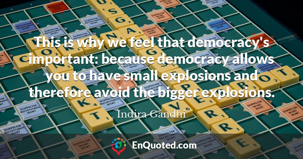 This is why we feel that democracy's important: because democracy allows you to have small explosions and therefore avoid the bigger explosions.
