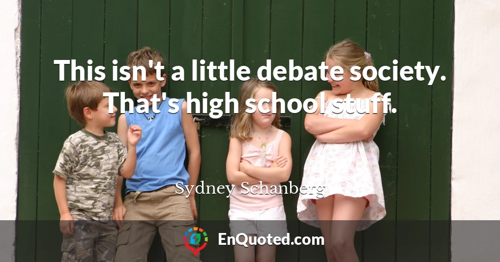 This isn't a little debate society. That's high school stuff.