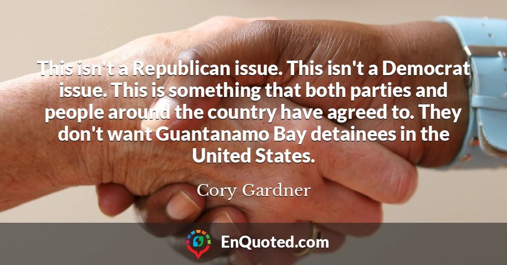 This isn't a Republican issue. This isn't a Democrat issue. This is something that both parties and people around the country have agreed to. They don't want Guantanamo Bay detainees in the United States.