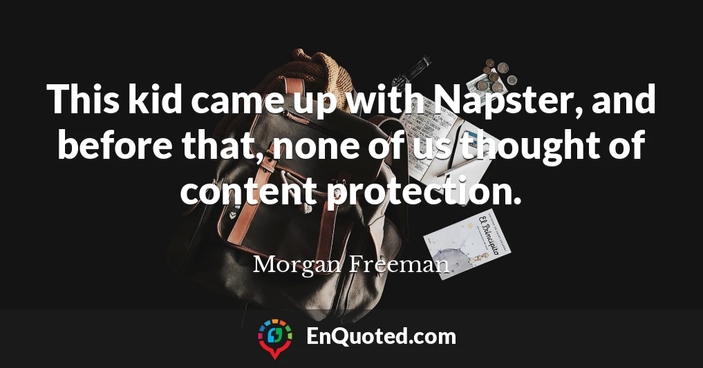 This kid came up with Napster, and before that, none of us thought of content protection.