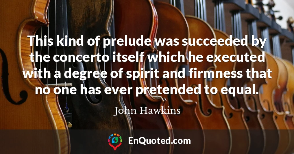 This kind of prelude was succeeded by the concerto itself which he executed with a degree of spirit and firmness that no one has ever pretended to equal.