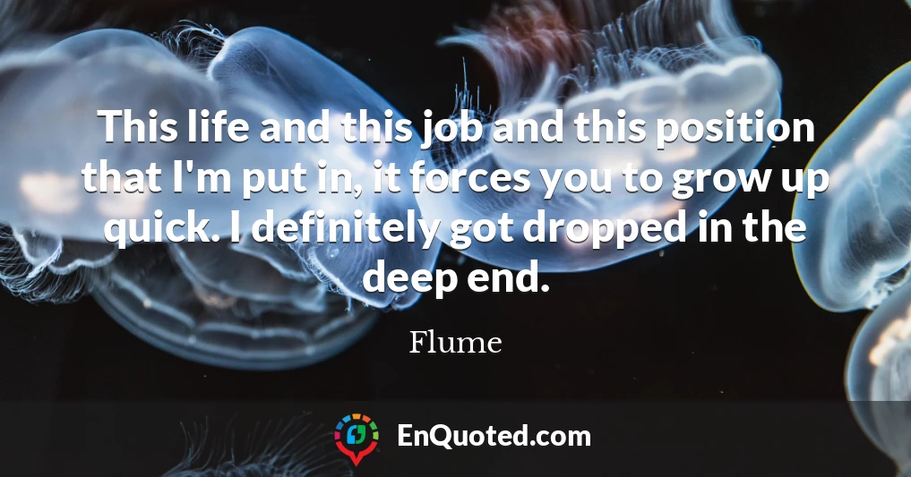 This life and this job and this position that I'm put in, it forces you to grow up quick. I definitely got dropped in the deep end.