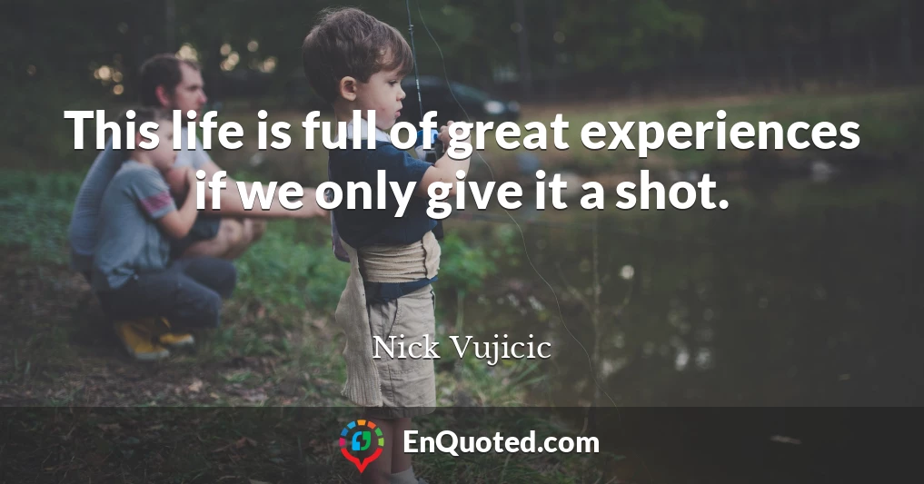 This life is full of great experiences if we only give it a shot.