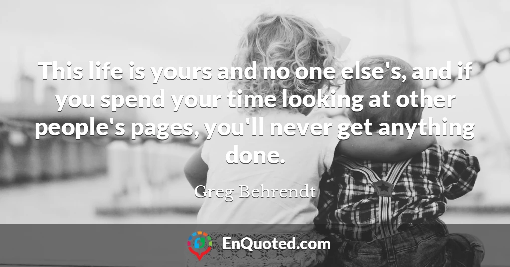 This life is yours and no one else's, and if you spend your time looking at other people's pages, you'll never get anything done.