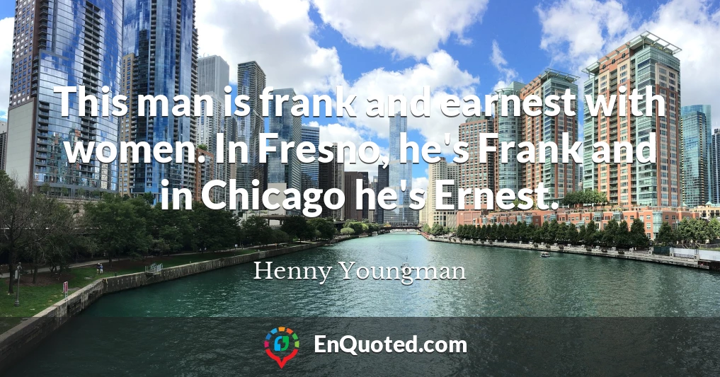 This man is frank and earnest with women. In Fresno, he's Frank and in Chicago he's Ernest.
