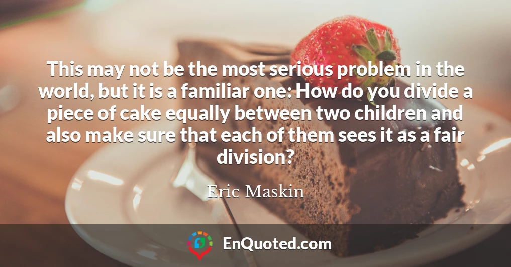 This may not be the most serious problem in the world, but it is a familiar one: How do you divide a piece of cake equally between two children and also make sure that each of them sees it as a fair division?