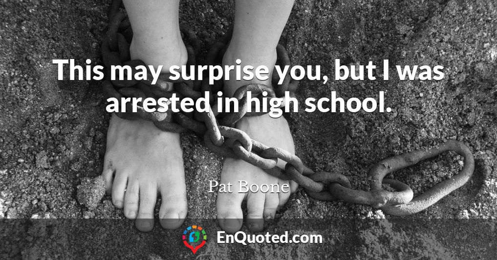 This may surprise you, but I was arrested in high school.