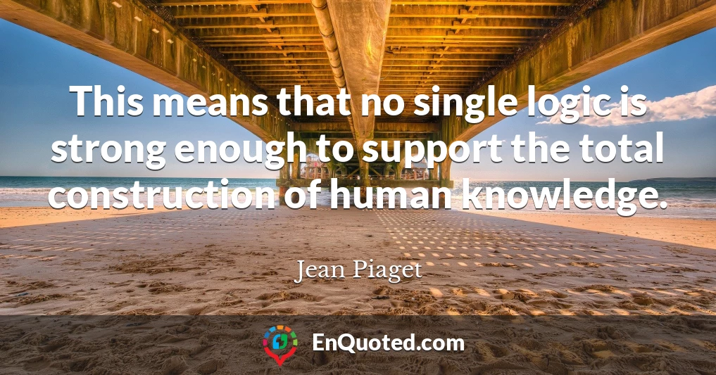 This means that no single logic is strong enough to support the total construction of human knowledge.