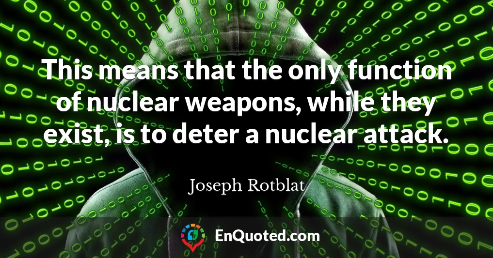 This means that the only function of nuclear weapons, while they exist, is to deter a nuclear attack.