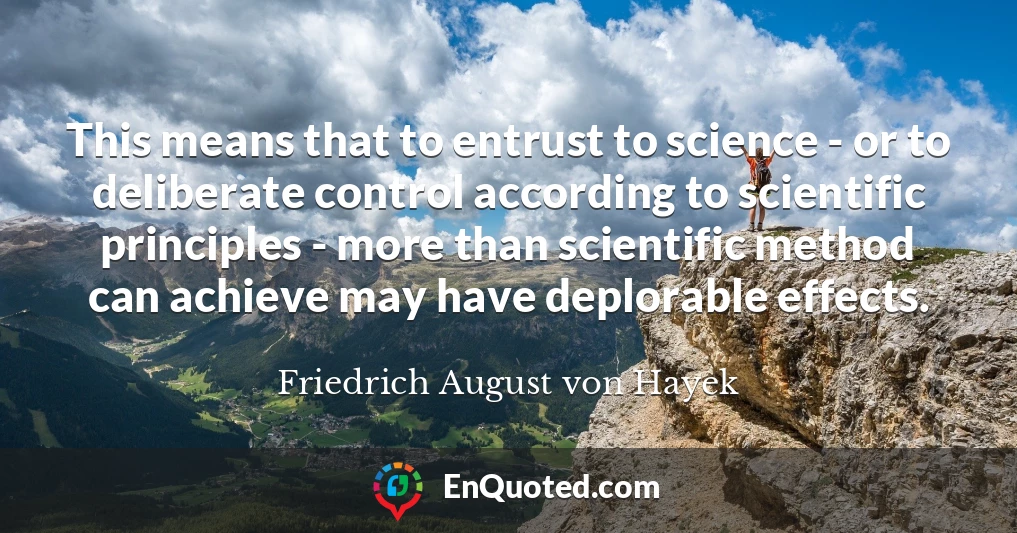 This means that to entrust to science - or to deliberate control according to scientific principles - more than scientific method can achieve may have deplorable effects.