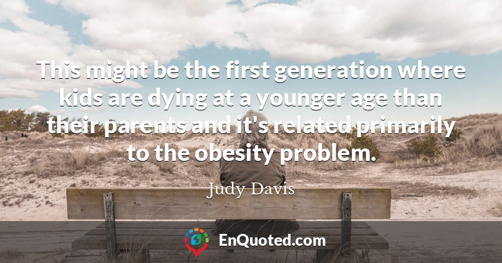 This might be the first generation where kids are dying at a younger age than their parents and it's related primarily to the obesity problem.