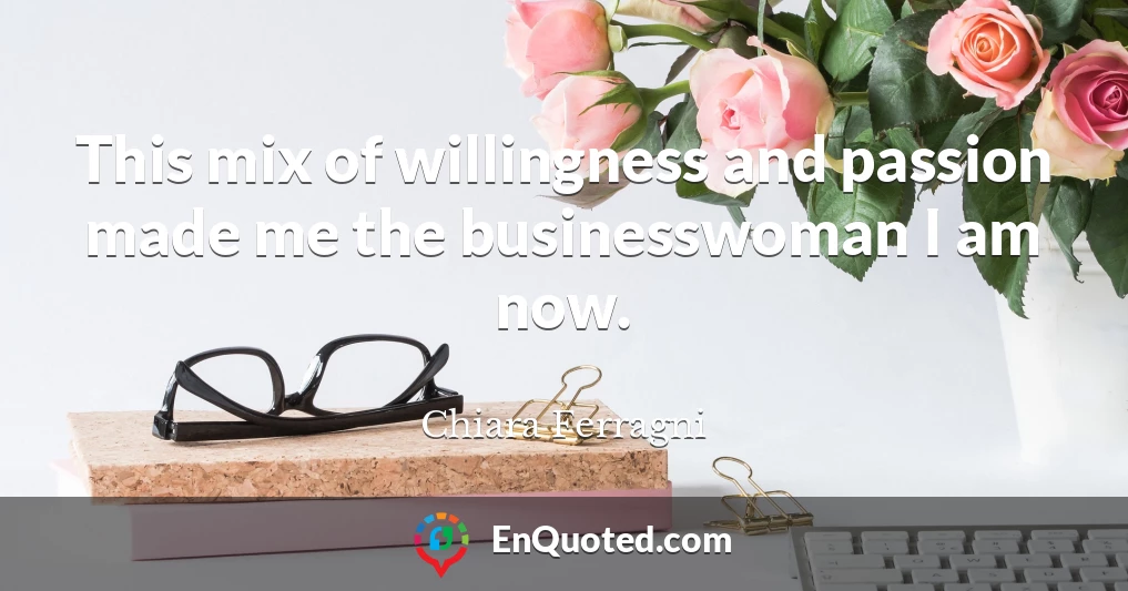 This mix of willingness and passion made me the businesswoman I am now.