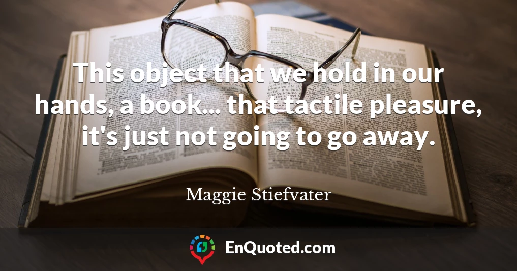 This object that we hold in our hands, a book... that tactile pleasure, it's just not going to go away.