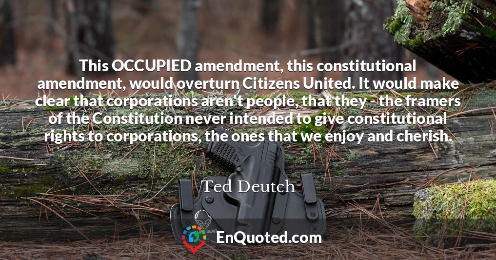 This OCCUPIED amendment, this constitutional amendment, would overturn Citizens United. It would make clear that corporations aren't people, that they - the framers of the Constitution never intended to give constitutional rights to corporations, the ones that we enjoy and cherish.