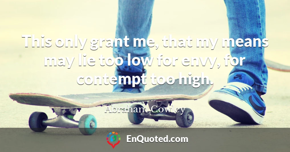 This only grant me, that my means may lie too low for envy, for contempt too high.
