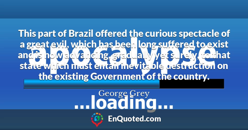 This part of Brazil offered the curious spectacle of a great evil, which has been long suffered to exist and is now advancing, gradually yet surely, to that state which must entail inevitable destruction on the existing Government of the country.