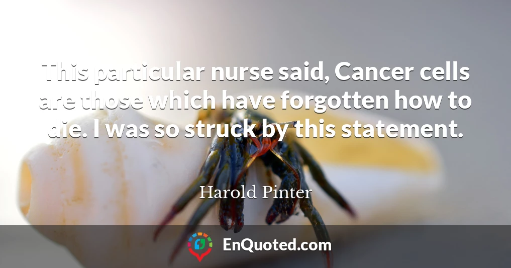 This particular nurse said, Cancer cells are those which have forgotten how to die. I was so struck by this statement.