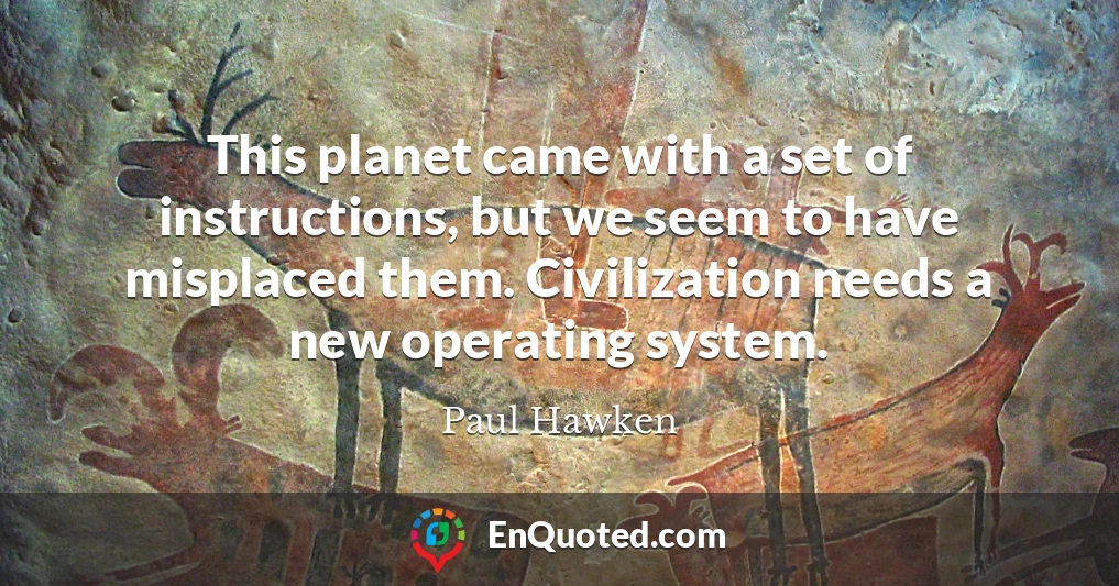 This planet came with a set of instructions, but we seem to have misplaced them. Civilization needs a new operating system.