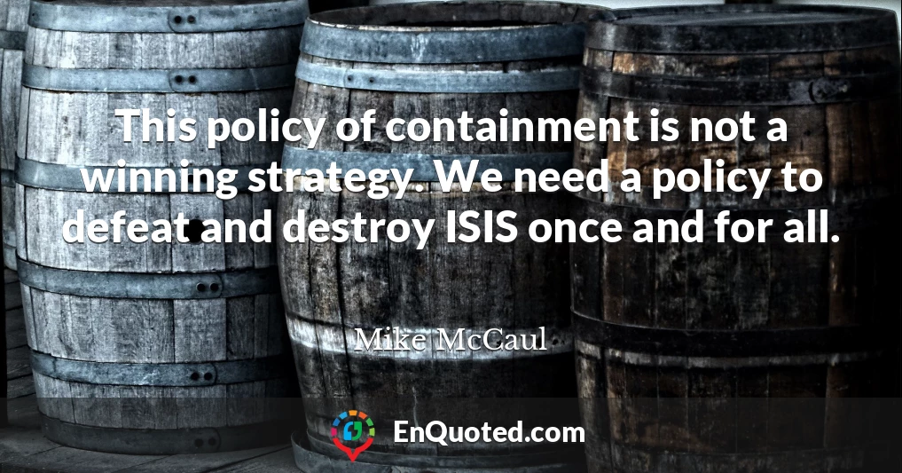 This policy of containment is not a winning strategy. We need a policy to defeat and destroy ISIS once and for all.
