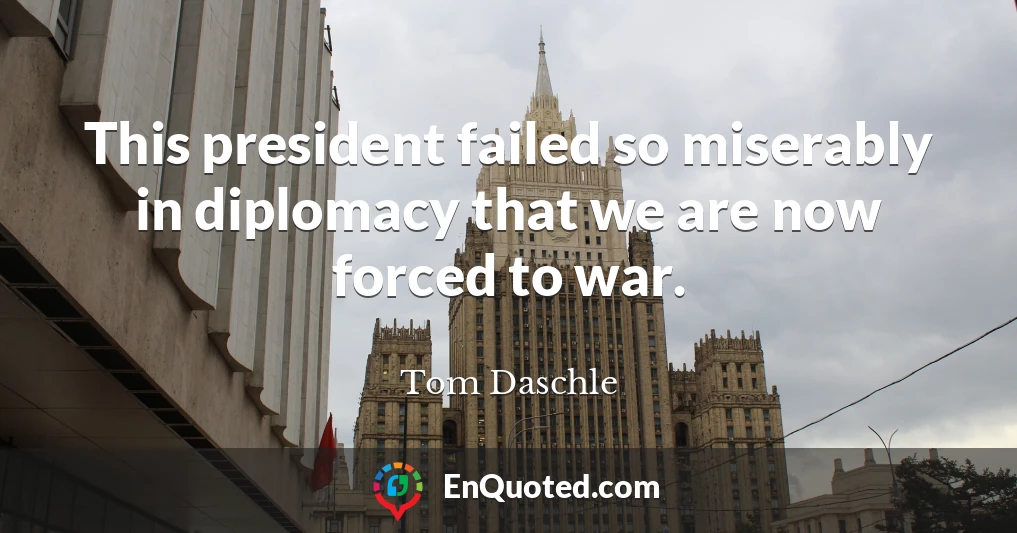 This president failed so miserably in diplomacy that we are now forced to war.