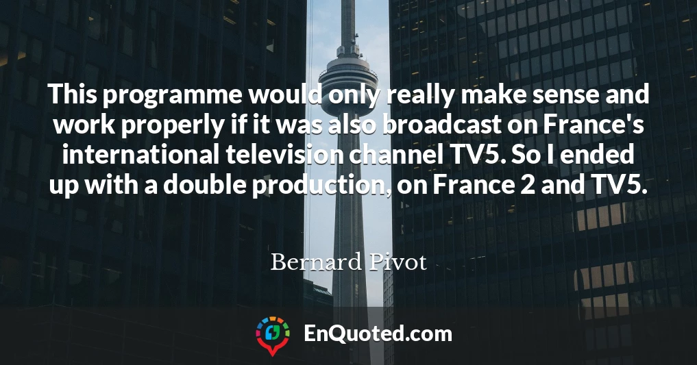 This programme would only really make sense and work properly if it was also broadcast on France's international television channel TV5. So I ended up with a double production, on France 2 and TV5.