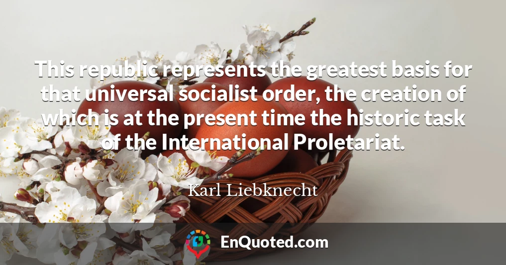 This republic represents the greatest basis for that universal socialist order, the creation of which is at the present time the historic task of the International Proletariat.