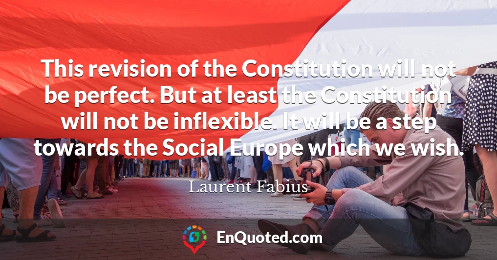 This revision of the Constitution will not be perfect. But at least the Constitution will not be inflexible. It will be a step towards the Social Europe which we wish.