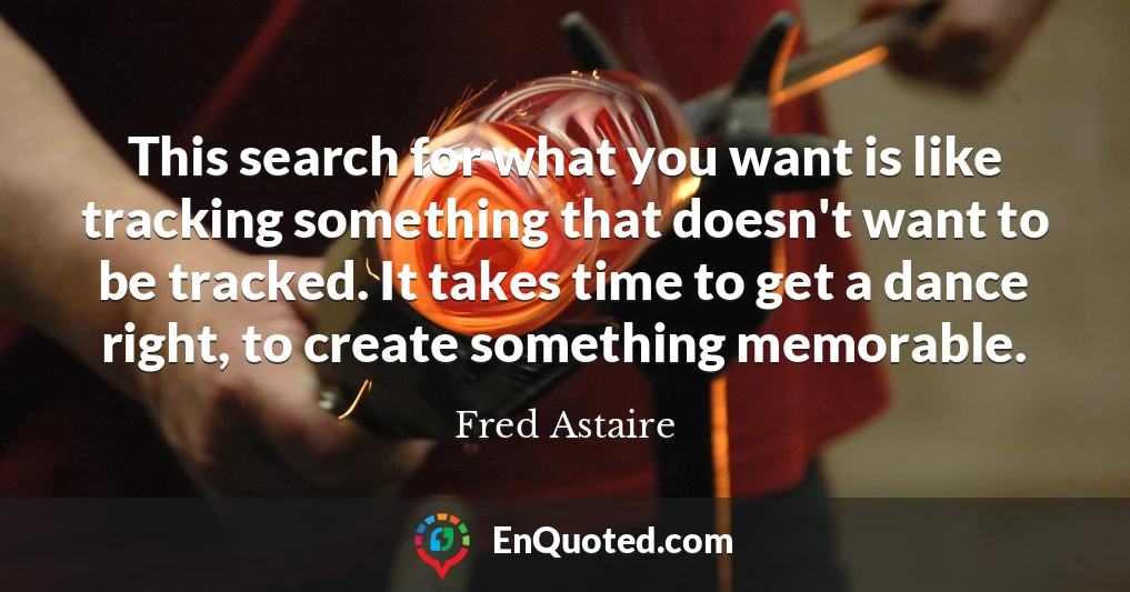 This search for what you want is like tracking something that doesn't want to be tracked. It takes time to get a dance right, to create something memorable.
