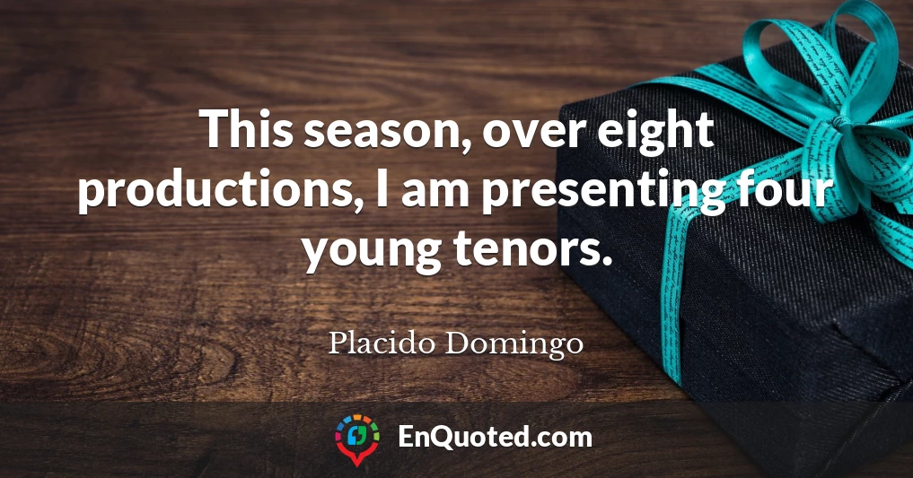 This season, over eight productions, I am presenting four young tenors.