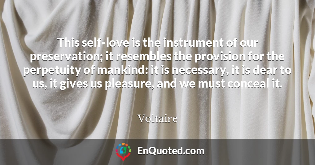 This self-love is the instrument of our preservation; it resembles the provision for the perpetuity of mankind: it is necessary, it is dear to us, it gives us pleasure, and we must conceal it.